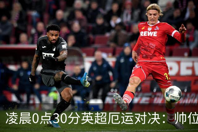 凌晨0点30分英超厄运对决：帅位受威胁！曼联三将缺阵引关注