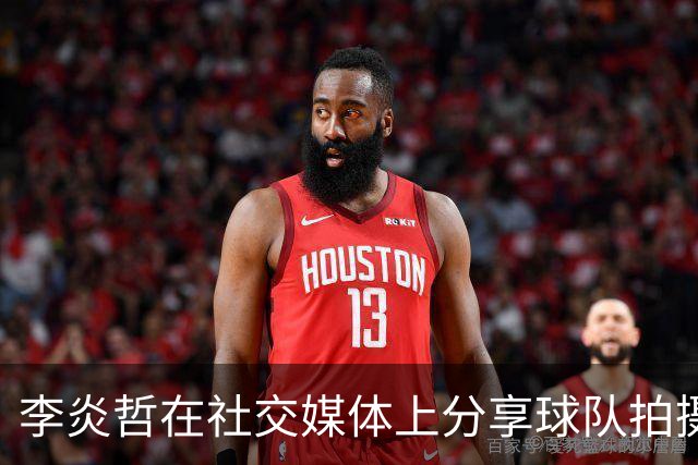 李炎哲在社交媒体上分享球队拍摄幕后的精彩瞬间