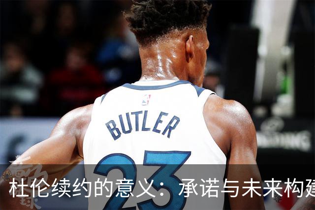 杜伦续约的意义：承诺与未来构建的基石
