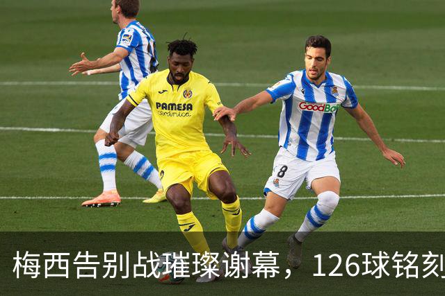 梅西告别战璀璨谢幕，126球铭刻阿根廷足球传奇